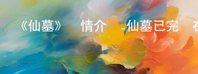 柴智勇發布《仙墓》詳情介紹_仙墓已完結在線觀看_仙墓迅雷下載_國漫
